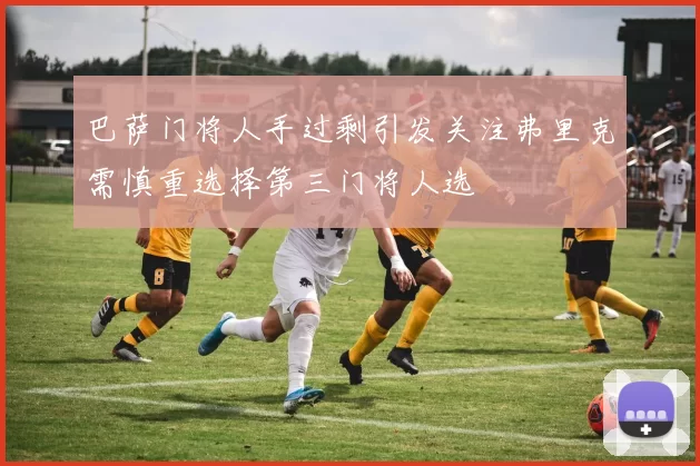 巴萨门将人手过剩引发关注弗里克需慎重选择第三门将人选