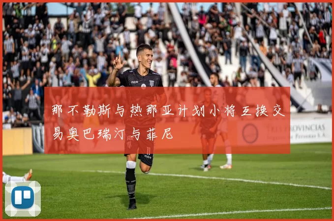那不勒斯与热那亚计划小将互换交易奥巴瑞汀与菲尼