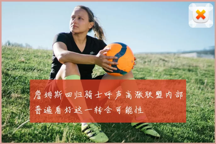 詹姆斯回归骑士呼声高涨联盟内部普遍看好这一转会可能性