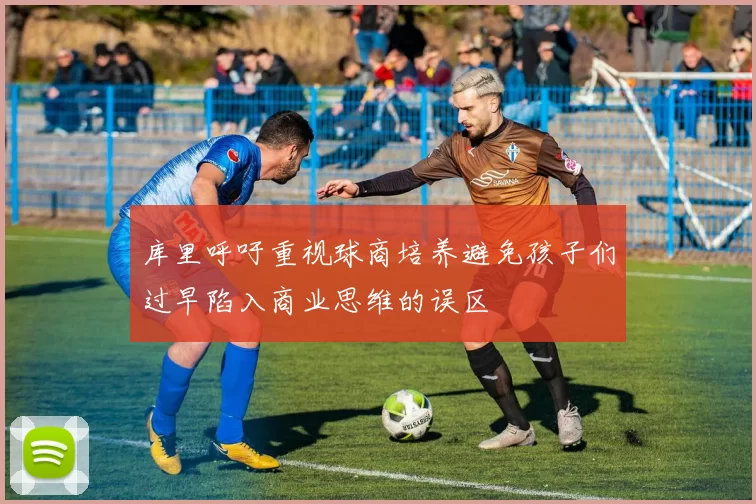 库里呼吁重视球商培养避免孩子们过早陷入商业思维的误区