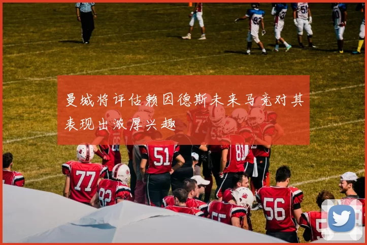 曼城将评估赖因德斯未来马竞对其表现出浓厚兴趣