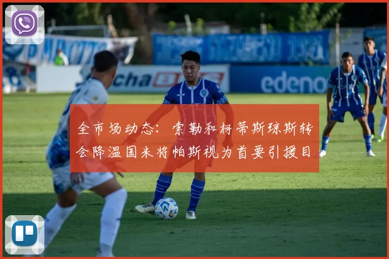 全市场动态：索勒和柯蒂斯琼斯转会降温国米将帕斯视为首要引援目标