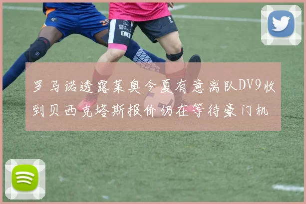 罗马诺透露莱奥今夏有意离队DV9收到贝西克塔斯报价仍在等待豪门机会