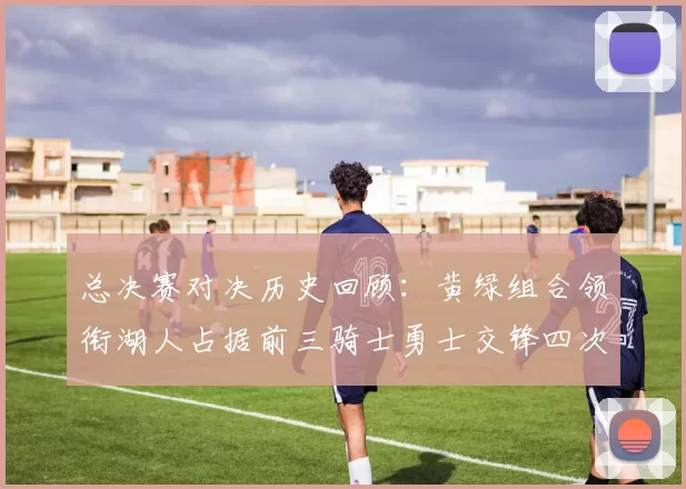 总决赛对决历史回顾：黄绿组合领衔湖人占据前三骑士勇士交锋四次