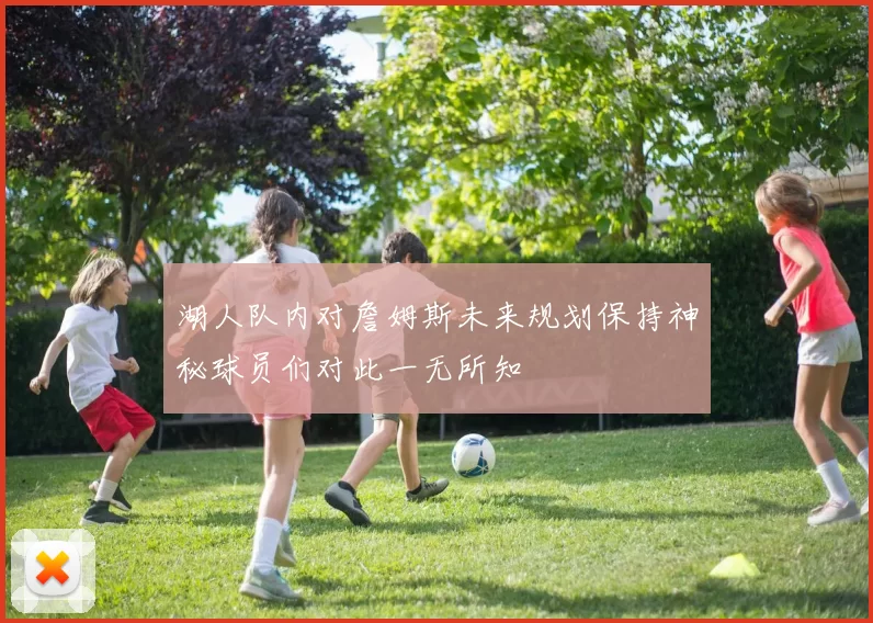 湖人队内对詹姆斯未来规划保持神秘球员们对此一无所知
