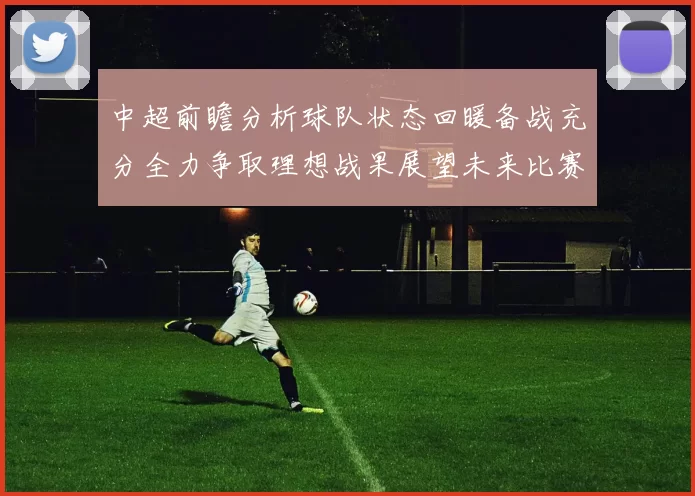 中超前瞻分析球队状态回暖备战充分全力争取理想战果展望未来比赛挑战