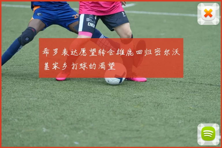 希罗表达愿望转会雄鹿回归密尔沃基家乡打球的渴望