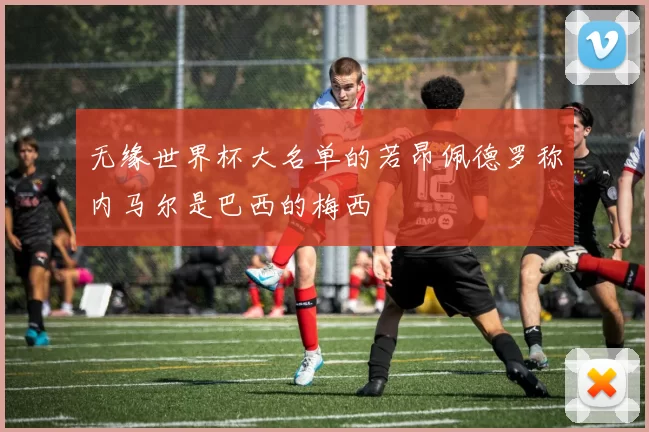 无缘世界杯大名单的若昂佩德罗称内马尔是巴西的梅西