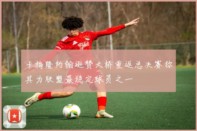 卡梅隆约翰逊赞大桥重返总决赛称其为联盟最稳定球员之一
