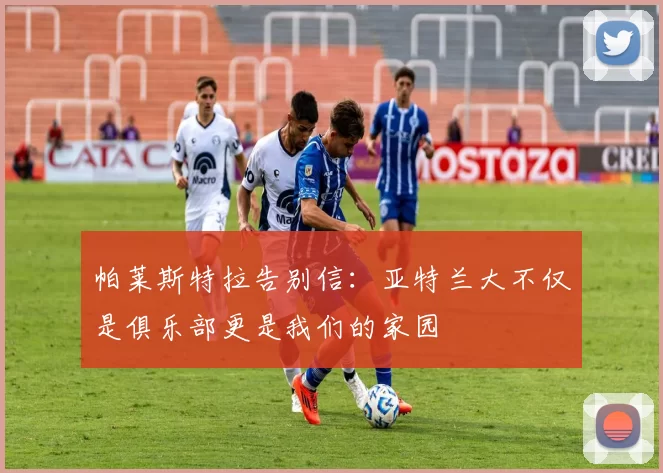 帕莱斯特拉告别信：亚特兰大不仅是俱乐部更是我们的家园