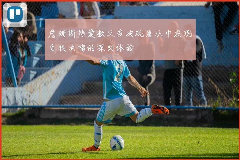 詹姆斯热爱教父多次观看从中发现自我共鸣的深刻体验