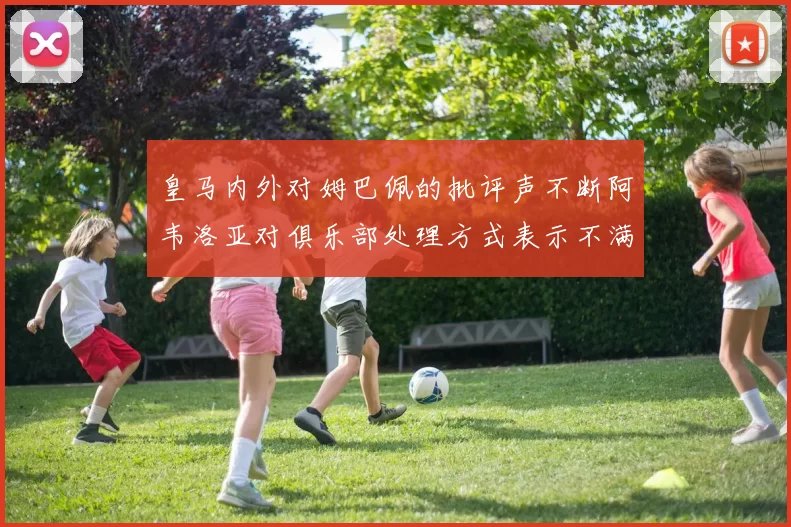 皇马内外对姆巴佩的批评声不断阿韦洛亚对俱乐部处理方式表示不满