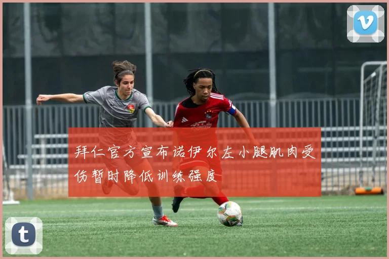 拜仁官方宣布诺伊尔左小腿肌肉受伤暂时降低训练强度