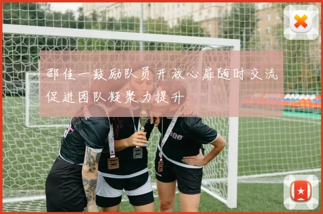 邵佳一鼓励队员开放心扉随时交流促进团队凝聚力提升