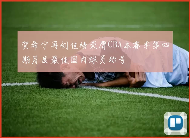 贺希宁再创佳绩荣膺CBA本赛季第四期月度最佳国内球员称号