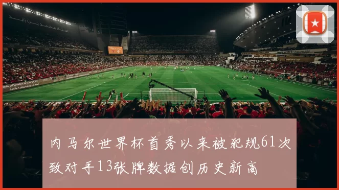 内马尔世界杯首秀以来被犯规61次致对手13张牌数据创历史新高