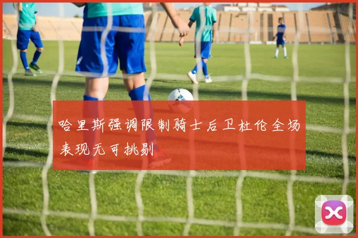 哈里斯强调限制骑士后卫杜伦全场表现无可挑剔