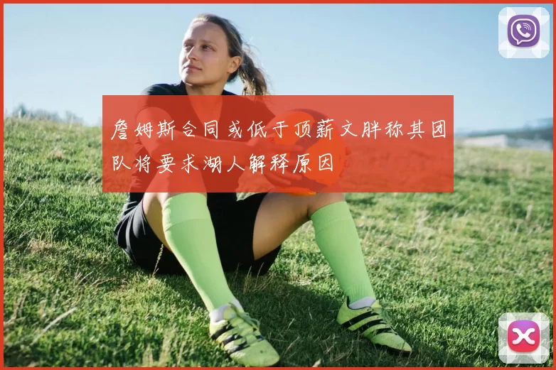 詹姆斯合同或低于顶薪文胖称其团队将要求湖人解释原因