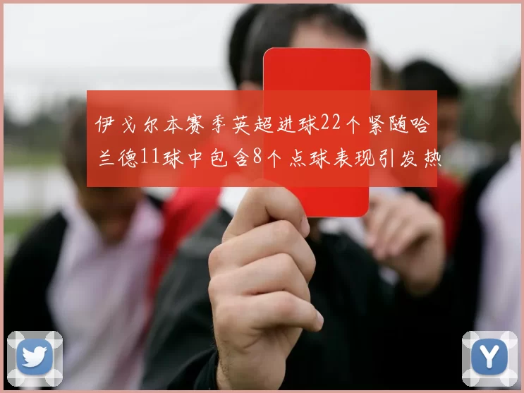 伊戈尔本赛季英超进球22个紧随哈兰德11球中包含8个点球表现引发热议