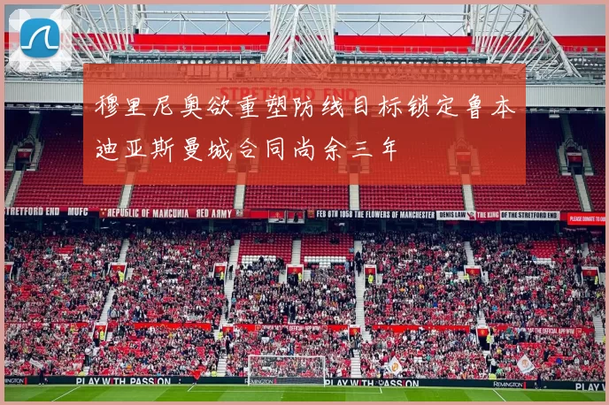 穆里尼奥欲重塑防线目标锁定鲁本迪亚斯曼城合同尚余三年