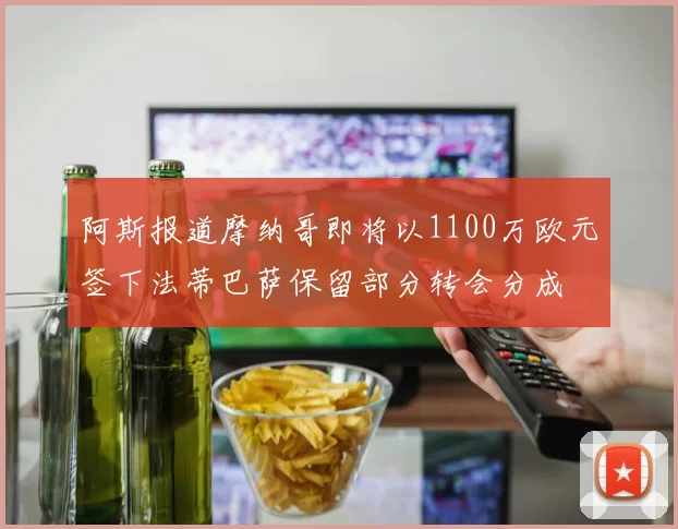 阿斯报道摩纳哥即将以1100万欧元签下法蒂巴萨保留部分转会分成