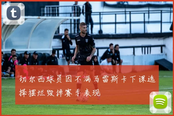 切尔西球员因不满马雷斯卡下课选择摆烂毁掉赛季表现