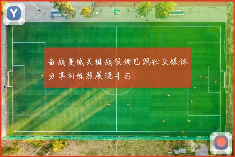 备战曼城关键战役姆巴佩社交媒体分享训练照展现斗志